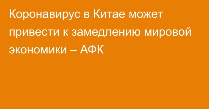 Коронавирус в Китае может привести к замедлению мировой экономики – АФК