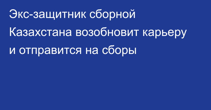 Экс-защитник сборной Казахстана возобновит карьеру и отправится на сборы