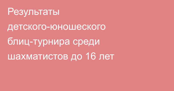 Результаты детского-юношеского блиц-турнира среди шахматистов до 16 лет