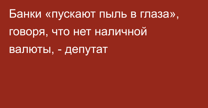 Банки «пускают пыль в глаза», говоря, что нет наличной валюты, - депутат