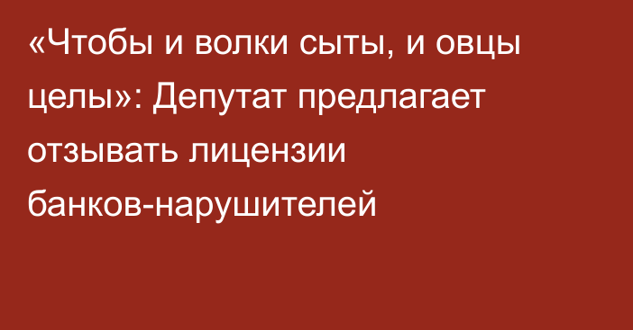 «Чтобы и волки сыты, и овцы целы»: Депутат предлагает отзывать лицензии банков-нарушителей