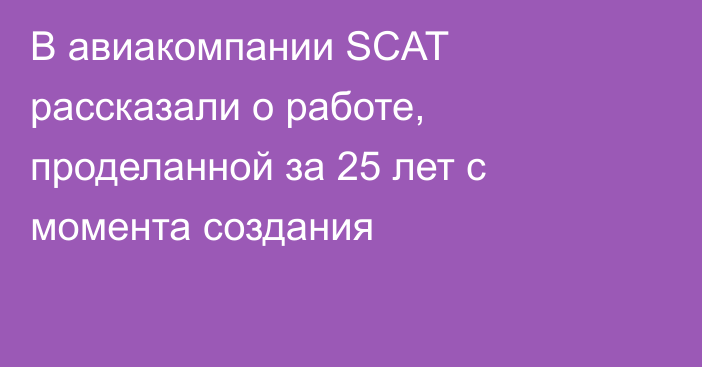 В авиакомпании SCAT рассказали о работе, проделанной за 25 лет с момента создания