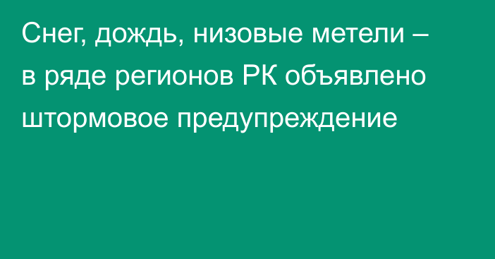 Снег, дождь, низовые метели – в ряде регионов РК объявлено штормовое предупреждение