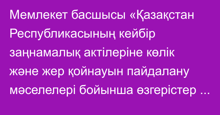 Мемлекет басшысы «Қазақстан Республикасының кейбір заңнамалық актілеріне көлік және жер қойнауын пайдалану мәселелері бойынша өзгерістер мен толықтырулар енгізу туралы» Қазақстан Республикасының Заңына қол қойды