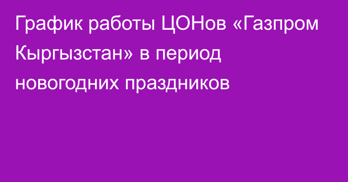 График работы ЦОНов «Газпром Кыргызстан» в период новогодних праздников