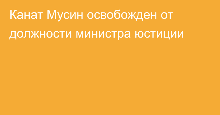 Канат Мусин освобожден от должности министра юстиции