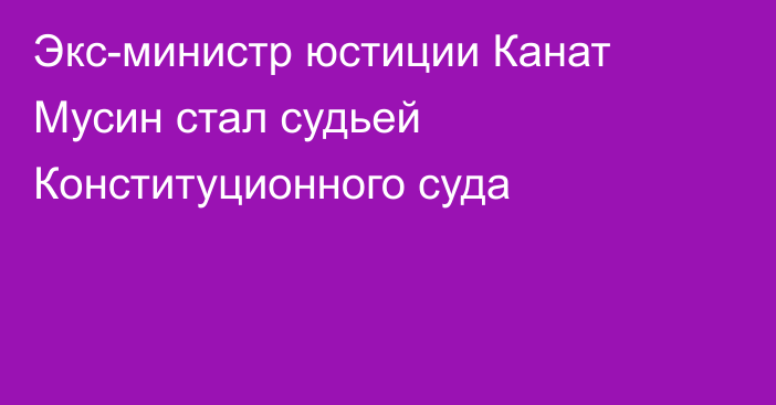 Экс-министр юстиции Канат Мусин стал судьей Конституционного суда