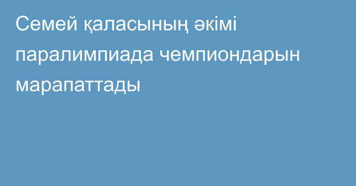 Семей қаласының әкімі паралимпиада чемпиондарын марапаттады