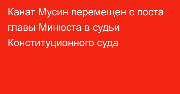 Канат Мусин перемещен с поста главы Минюста в судьи Конституционного суда