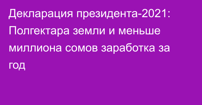 Декларация президента-2021: Полгектара земли и меньше миллиона сомов заработка за год