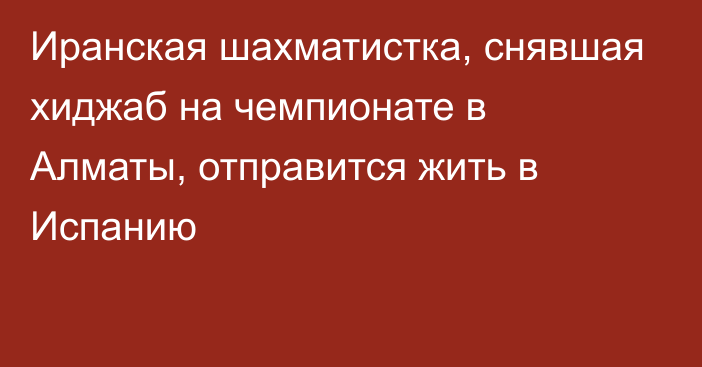 Иранская шахматистка, снявшая хиджаб на чемпионате в Алматы, отправится жить в Испанию