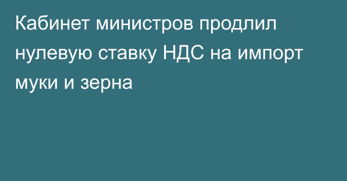 Кабинет министров продлил нулевую ставку НДС на импорт муки и зерна