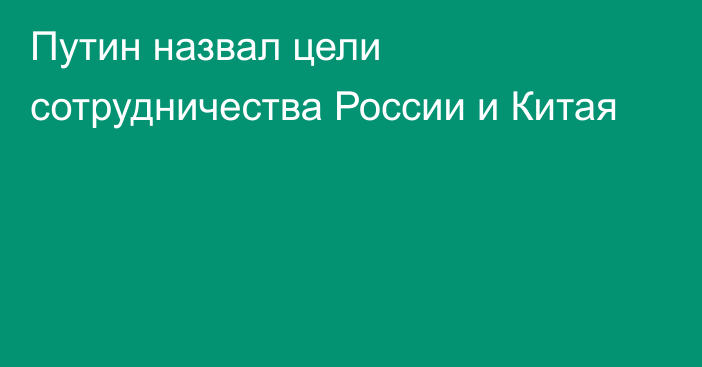 Путин назвал цели сотрудничества России и Китая