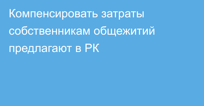 Компенсировать затраты собственникам общежитий предлагают в РК