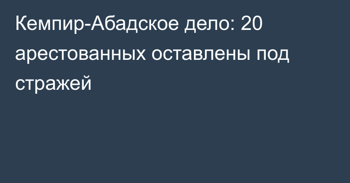 Кемпир-Абадское дело: 20 арестованных оставлены под стражей