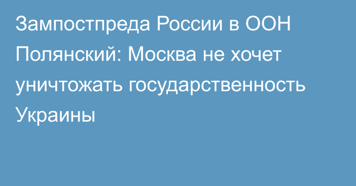 Зампостпреда России в ООН Полянский: Москва не хочет уничтожать государственность Украины