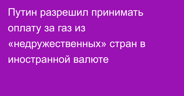 Путин разрешил принимать оплату за газ из «недружественных» стран в иностранной валюте