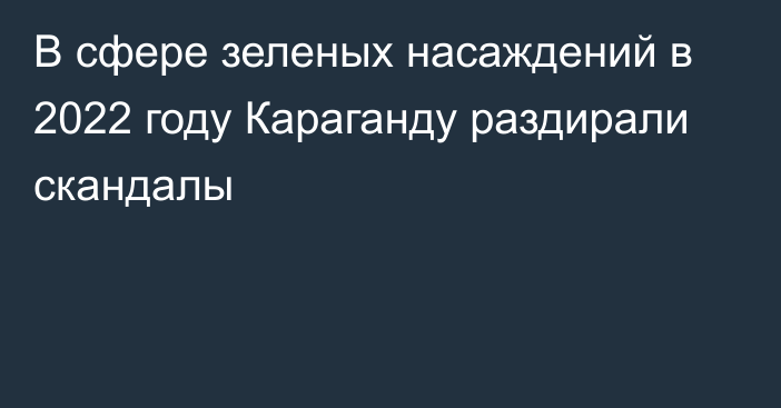 В сфере зеленых насаждений в 2022 году Караганду раздирали скандалы