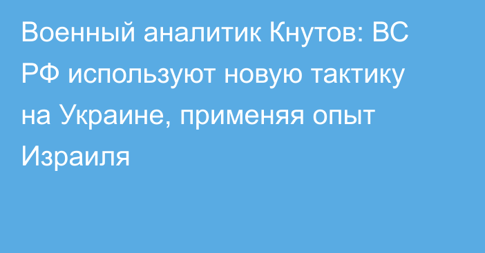 Военный аналитик Кнутов: ВС РФ используют новую тактику на Украине, применяя опыт Израиля