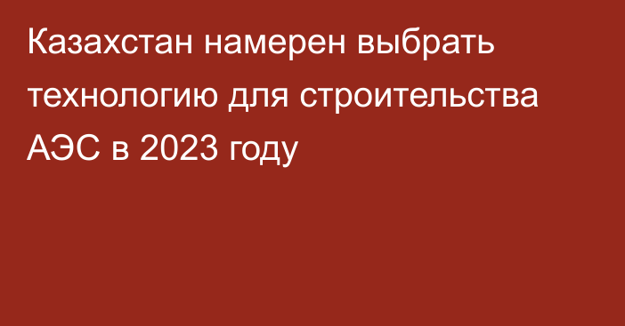 Казахстан намерен выбрать технологию для строительства АЭС в 2023 году