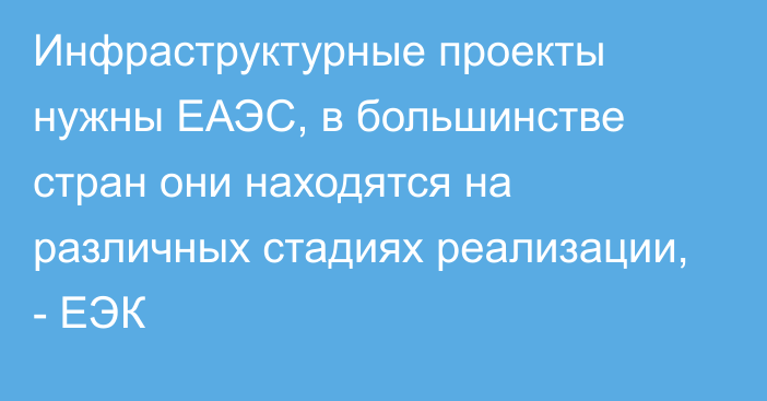 Инфраструктурные проекты нужны ЕАЭС, в большинстве стран они находятся на различных стадиях реализации, - ЕЭК