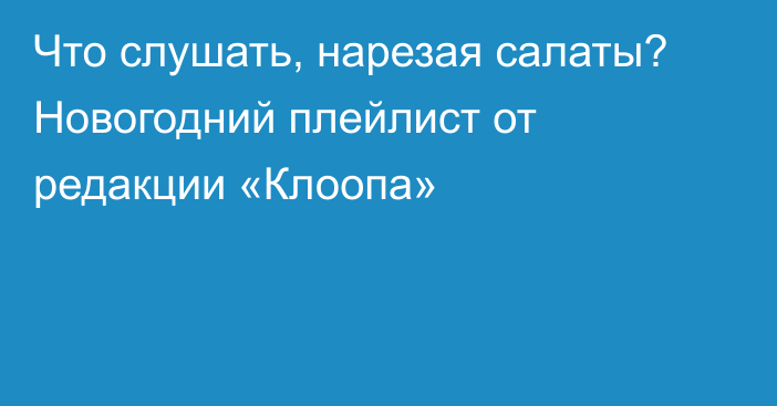 Что слушать, нарезая салаты? Новогодний плейлист от редакции «Клоопа»