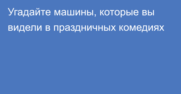 Угадайте машины, которые вы видели в праздничных комедиях