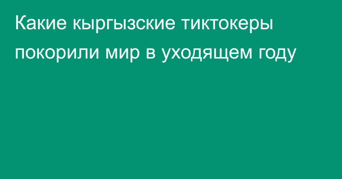 Какие кыргызские тиктокеры покорили мир в уходящем году