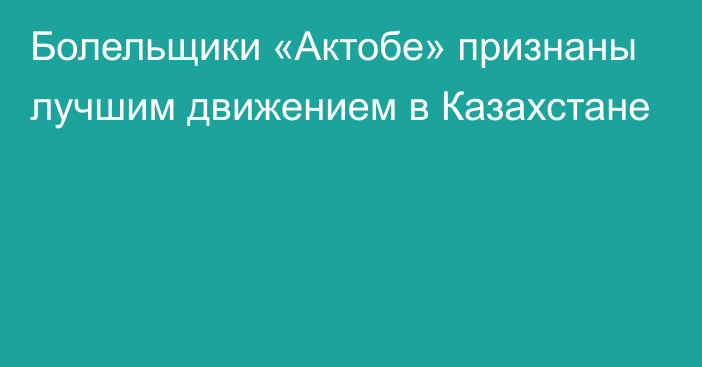 Болельщики «Актобе» признаны лучшим движением в Казахстане