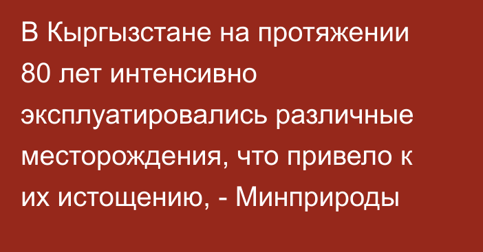 В Кыргызстане на протяжении 80 лет интенсивно эксплуатировались различные месторождения, что привело к их истощению, - Минприроды