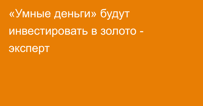 «Умные деньги» будут инвестировать в золото - эксперт