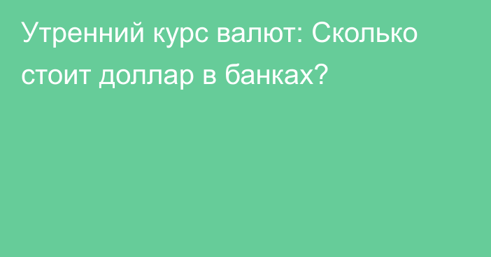 Утренний курс валют: Сколько стоит доллар в банках?