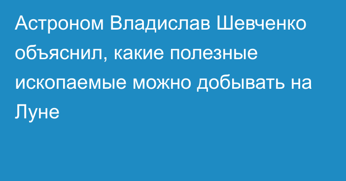 Астроном Владислав Шевченко объяснил, какие полезные ископаемые можно добывать на Луне