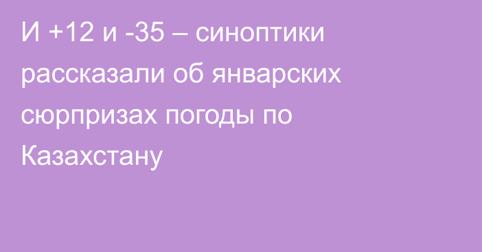 И +12 и -35 – синоптики рассказали об январских сюрпризах погоды по Казахстану