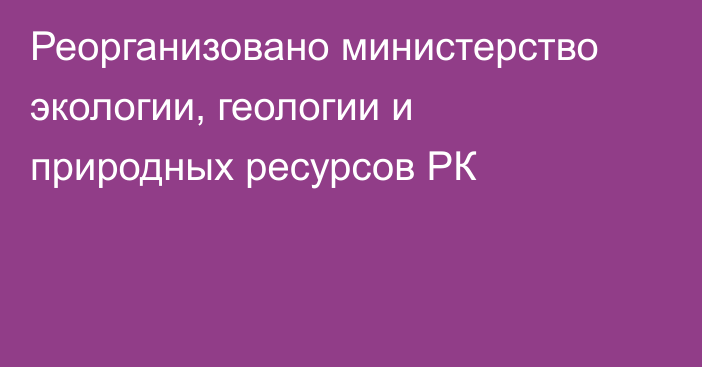 Реорганизовано министерство экологии, геологии и природных ресурсов РК