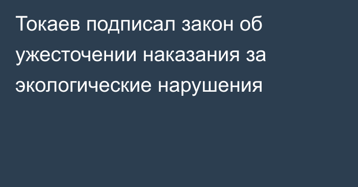 Токаев подписал закон об ужесточении наказания за экологические нарушения