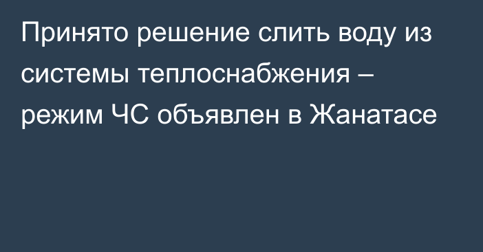 Принято решение слить воду из системы теплоснабжения – режим ЧС объявлен в Жанатасе