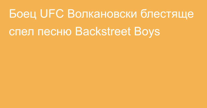 Боец UFC Волкановски блестяще спел песню Backstreet Boys