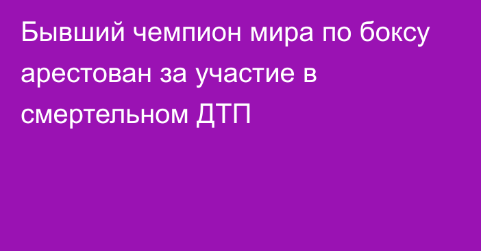 Бывший чемпион мира по боксу арестован за участие в смертельном ДТП