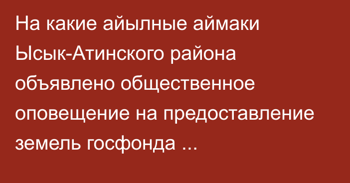 На какие айылные аймаки Ысык-Атинского района объявлено общественное оповещение на предоставление земель госфонда сельхозугодий? 