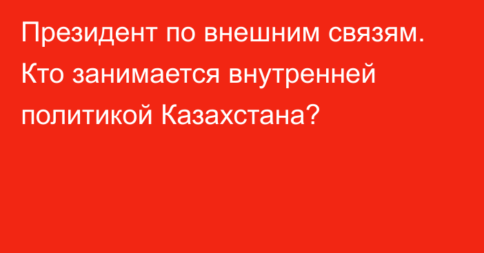 Президент по внешним связям. Кто занимается внутренней политикой Казахстана?