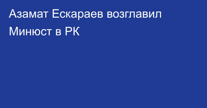 Азамат Ескараев возглавил Минюст в РК