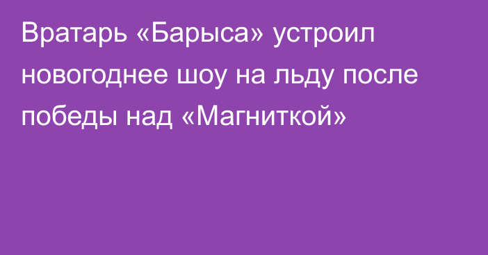 Вратарь «Барыса» устроил новогоднее шоу на льду после победы над «Магниткой»