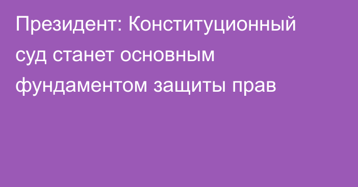 Президент: Конституционный суд станет основным фундаментом защиты прав