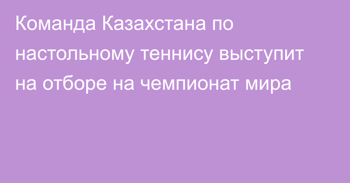 Команда Казахстана по настольному теннису выступит на отборе на чемпионат мира