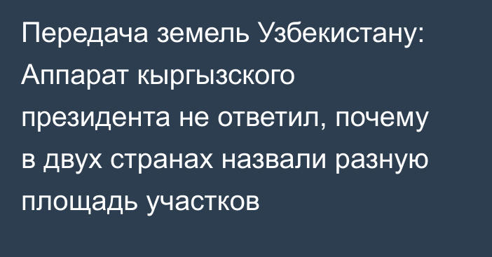 Передача земель Узбекистану: Аппарат кыргызского президента не ответил, почему в двух странах назвали разную площадь участков