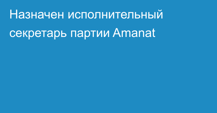 Назначен исполнительный секретарь партии Amanat