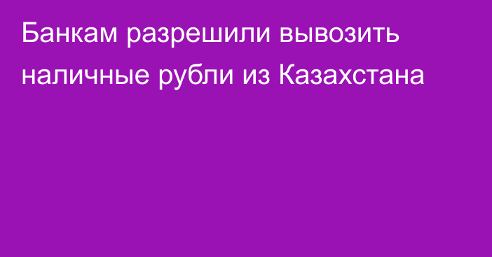 Банкам разрешили вывозить наличные рубли из Казахстана