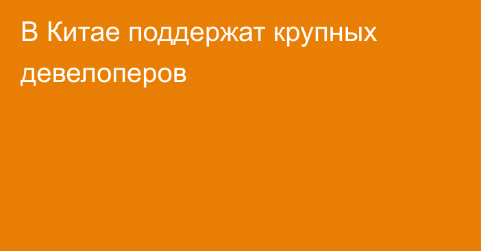 В Китае поддержат крупных девелоперов