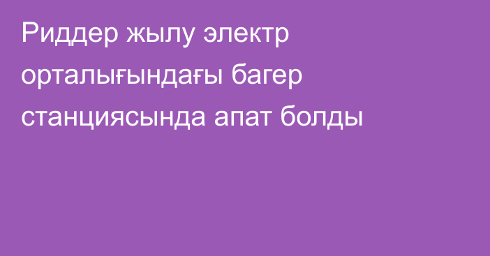 Риддер жылу электр орталығындағы багер станциясында апат болды